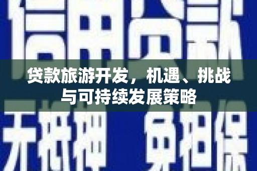 志丹贷款旅游开发，机遇、挑战与可持续发展策略