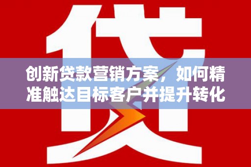 志丹创新贷款营销方案，如何精准触达目标客户并提升转化率