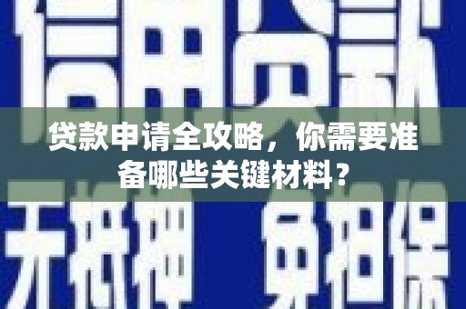 志丹贷款申请全攻略，你需要准备哪些关键材料？