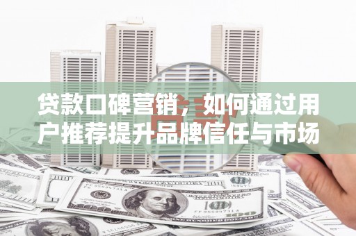志丹贷款口碑营销，如何通过用户推荐提升品牌信任与市场份额
