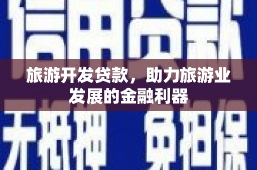 志丹旅游开发贷款，助力旅游业发展的金融利器