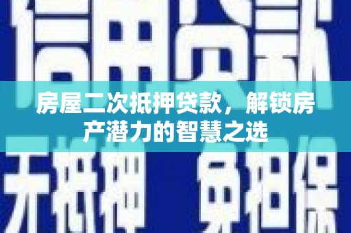 志丹房屋二次抵押贷款，解锁房产潜力的智慧之选