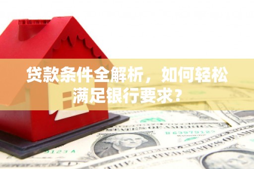 志丹贷款条件全解析，如何轻松满足银行要求？