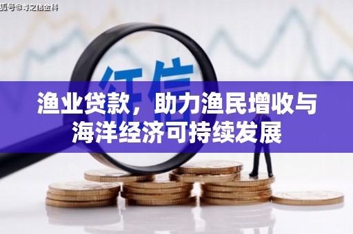 志丹渔业贷款，助力渔民增收与海洋经济可持续发展