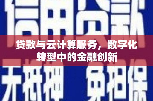 志丹贷款与云计算服务，数字化转型中的金融创新