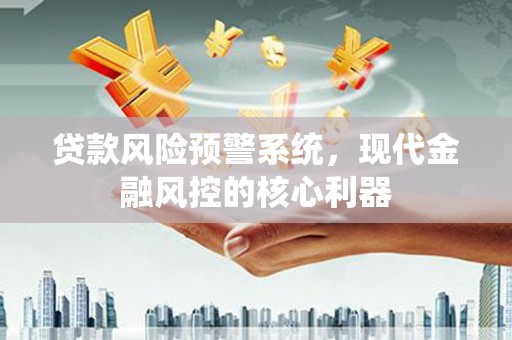 志丹贷款风险预警系统，现代金融风控的核心利器