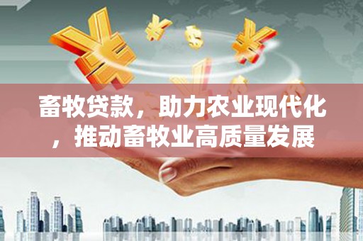 志丹畜牧贷款，助力农业现代化，推动畜牧业高质量发展