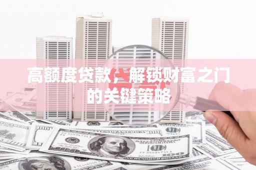 志丹高额度贷款，解锁财富之门的关键策略