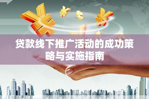 志丹贷款线下推广活动的成功策略与实施指南