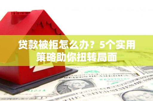 志丹贷款被拒怎么办？5个实用策略助你扭转局面