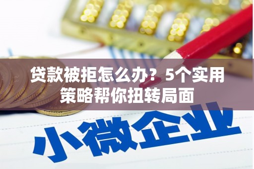 志丹贷款被拒怎么办？5个实用策略帮你扭转局面