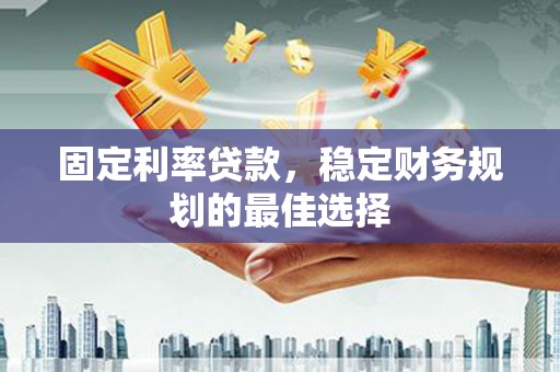 志丹固定利率贷款，稳定财务规划的最佳选择