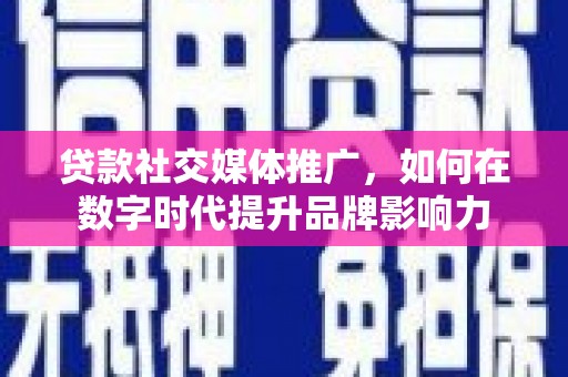 志丹贷款社交媒体推广，如何在数字时代提升品牌影响力