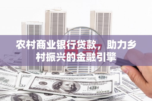 志丹农村商业银行贷款，助力乡村振兴的金融引擎