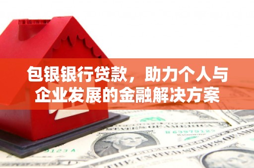 志丹包银银行贷款，助力个人与企业发展的金融解决方案