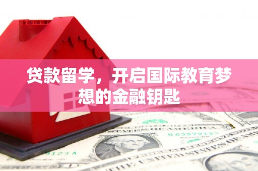 志丹贷款留学，开启国际教育梦想的金融钥匙