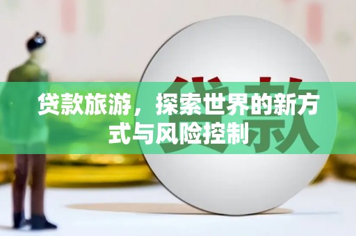 志丹贷款旅游，探索世界的新方式与风险控制