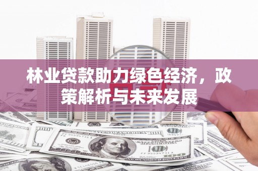 志丹林业贷款助力绿色经济，政策解析与未来发展