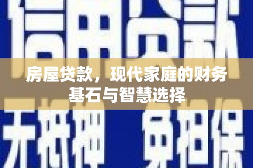 志丹房屋贷款，现代家庭的财务基石与智慧选择