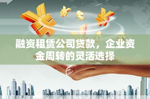 志丹融资租赁公司贷款，企业资金周转的灵活选择
