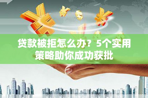 志丹贷款被拒怎么办？5个实用策略助你成功获批