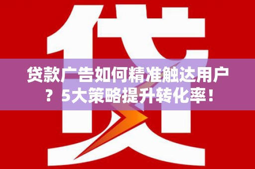 志丹贷款广告如何精准触达用户？5大策略提升转化率！