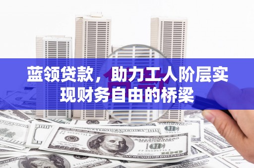 志丹蓝领贷款，助力工人阶层实现财务自由的桥梁