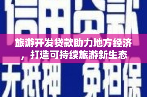 志丹旅游开发贷款助力地方经济，打造可持续旅游新生态