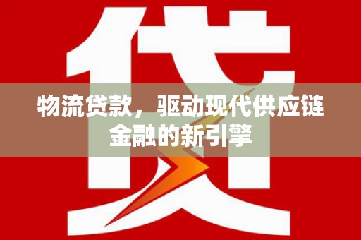 志丹物流贷款，驱动现代供应链金融的新引擎