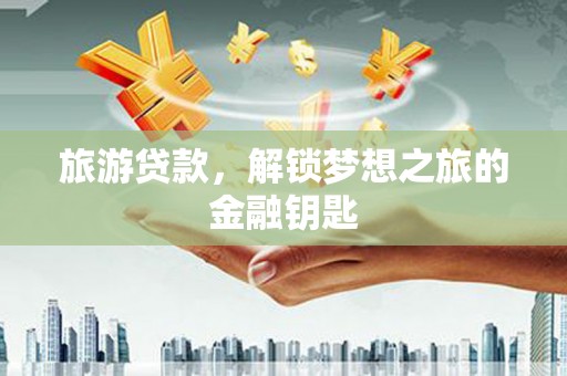 志丹旅游贷款，解锁梦想之旅的金融钥匙