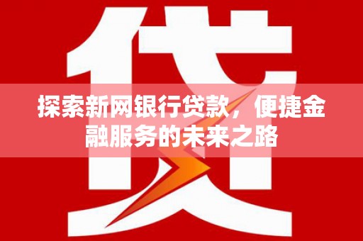 志丹探索新网银行贷款，便捷金融服务的未来之路
