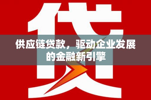 志丹供应链贷款，驱动企业发展的金融新引擎
