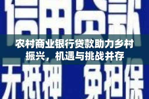 志丹农村商业银行贷款助力乡村振兴，机遇与挑战并存