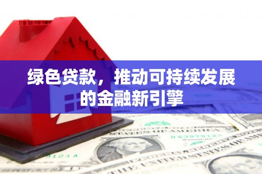 志丹绿色贷款，推动可持续发展的金融新引擎