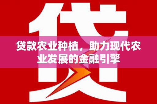 志丹贷款农业种植，助力现代农业发展的金融引擎
