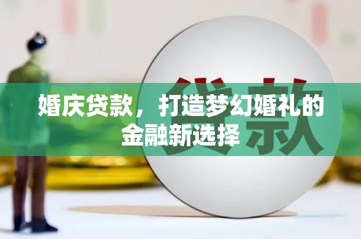 志丹婚庆贷款，打造梦幻婚礼的金融新选择