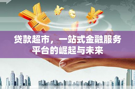 志丹贷款超市，一站式金融服务平台的崛起与未来
