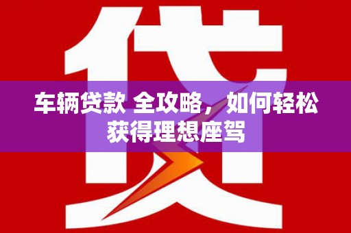 志丹车辆贷款 全攻略，如何轻松获得理想座驾