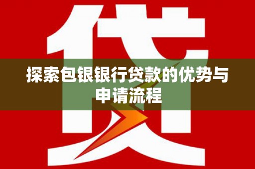 志丹探索包银银行贷款的优势与申请流程