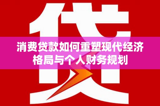 志丹消费贷款如何重塑现代经济格局与个人财务规划