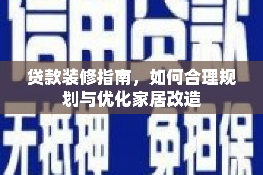 志丹贷款装修指南，如何合理规划与优化家居改造