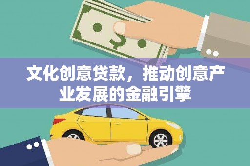 志丹文化创意贷款，推动创意产业发展的金融引擎