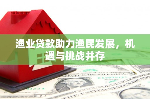 志丹渔业贷款助力渔民发展，机遇与挑战并存