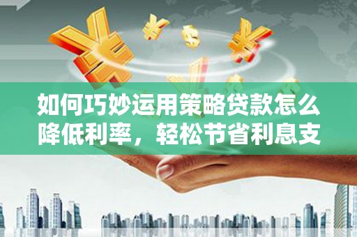志丹如何巧妙运用策略贷款怎么降低利率，轻松节省利息支出