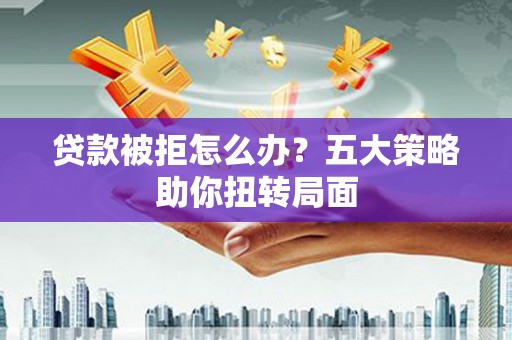 志丹贷款被拒怎么办？五大策略助你扭转局面