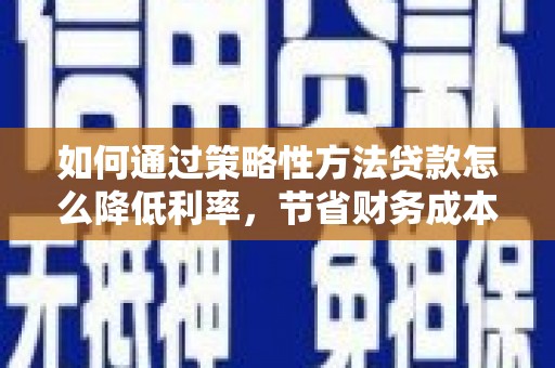 志丹如何通过策略性方法贷款怎么降低利率，节省财务成本