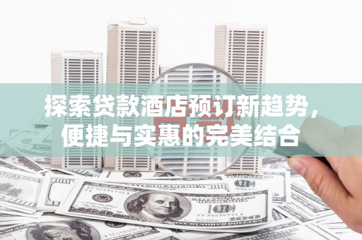 志丹探索贷款酒店预订新趋势，便捷与实惠的完美结合