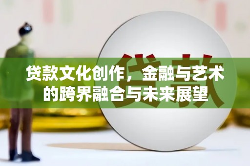 志丹贷款文化创作，金融与艺术的跨界融合与未来展望