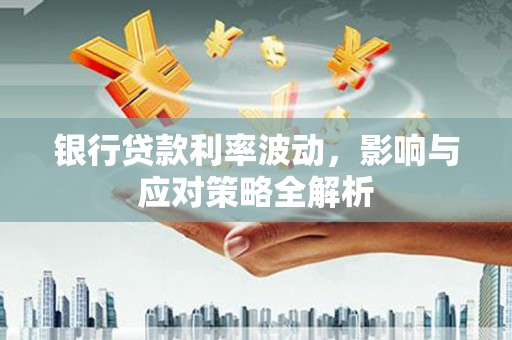 志丹银行贷款利率波动，影响与应对策略全解析