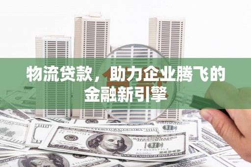 志丹物流贷款，助力企业腾飞的金融新引擎